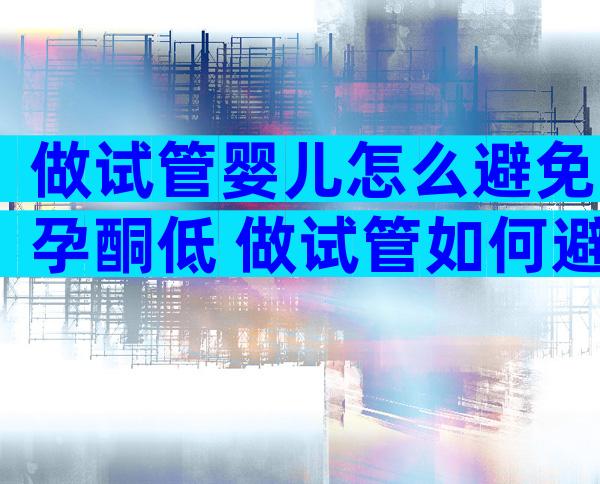 做试管婴儿怎么避免孕酮低 做试管如何避免宫外孕